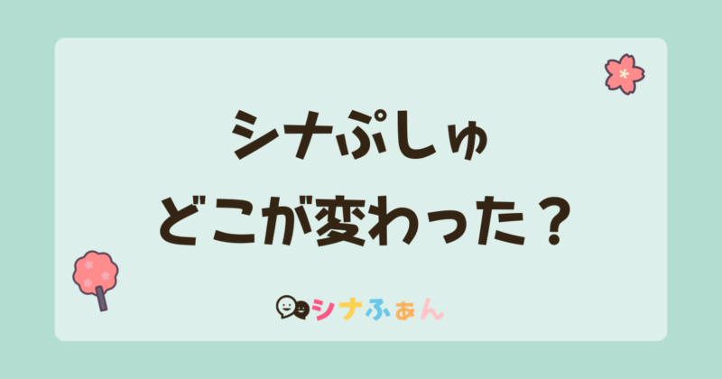 シナぷしゅどこが変わった？