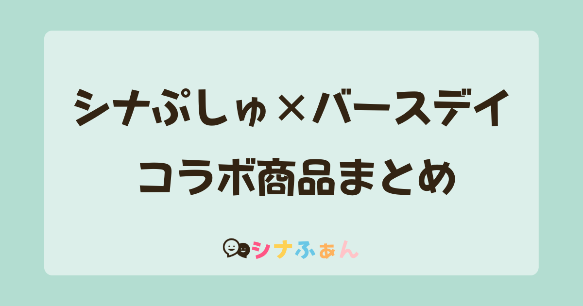 まとめ】シナぷしゅ×バースデイコラボ商品一覧 | シナふぁん